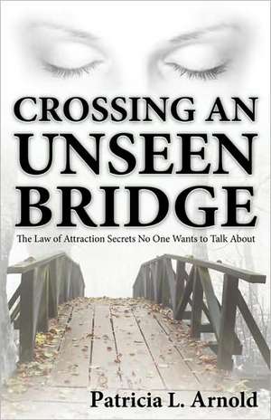 Crossing an Unseen Bridge: The Law of Attraction Secrets No One Wants to Talk about de Patricia L. Arnold