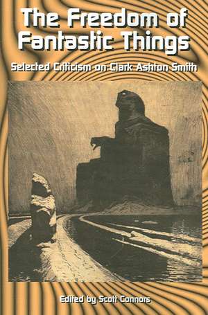 The Freedom of Fantastic Things: Selected Criticism on Clark Ashton Smith de Scott Connors