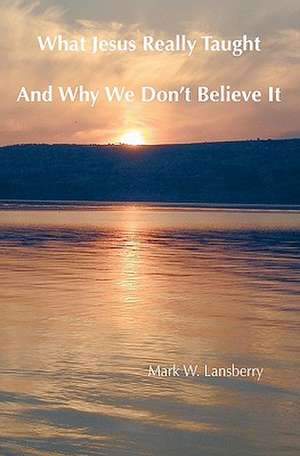 What Jesus Really Taught: And Why We Don't Believe It de Mark W. Lansberry