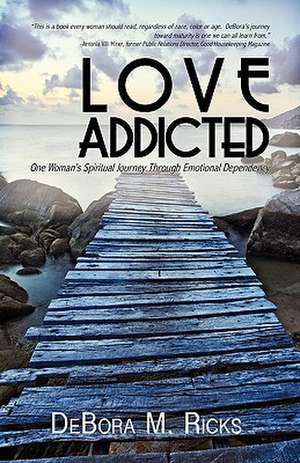 Love Addicted: One Woman's Spiritual Journey Through Emotional Dependency de Debora M. Ricks