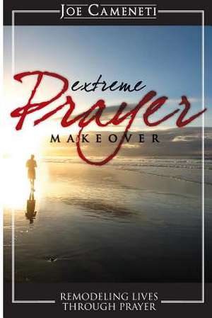 Extreme Prayer Makeover: Remodeling Lives Through Prayer de Joe Camenetti