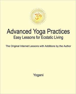 Advanced Yoga Practices - Easy Lessons for Ecstatic Living de Yogani