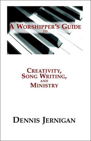 A Worshipper's Guide to Creativity, Song Writing, and Ministry de Dennis Jernigan