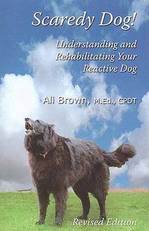 Scaredy Dog: Understanding and Rehabilitating Your Reactive Dog de Ali Brown