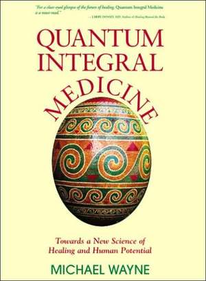 Quantum Integral Medicine: Towards a New Science of Healing and Human Potential de Michael Wayne