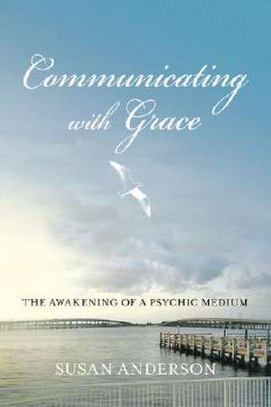 Communicating with Grace: The Awakening of a Psychic Medium de Susan Anderson