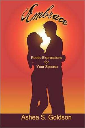 Embrace: Poetic Expressions for Your Spouse de Ashea S. Goldson