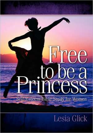 Free to Be a Princess: Self-Esteem Bible Study for Women de Lesia Glick