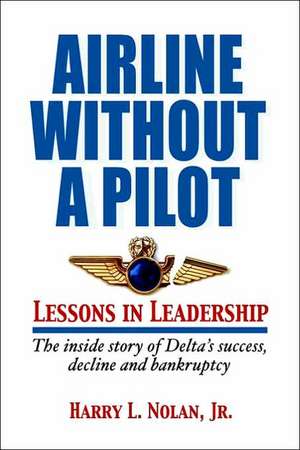 Airline Without a Pilot - Leadership Lessons/Inside Story of Delta's Success, Decline and Bankruptcy de Harry L. Nolan