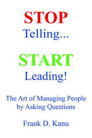 Stop Telling. Start Leading! the Art of Managing People by Asking Questions de Frank D. Kanu