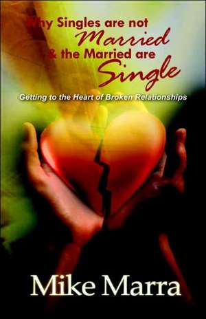 Why Singles Are Not Married & the Married Are Single: Getting to the Heart of Broken Relationships de Mike Marra