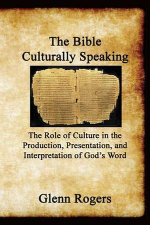 The Bible Culturally Speaking: Understanding the Role of Culture in the Production, Presentation and Interpretation of God's Word de Glenn Rogers