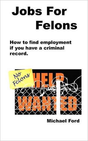 Jobs for Felons: A Complete, Step-By-Step Guide, from Concept to Contract de Michael Ford