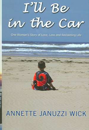 I'll Be in the Car: One Woman's Story of Love, Loss and Reclaiming Life de Annette Januzzi Wick