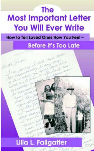 The Most Important Letter You Will Ever Write, How to Tell Loved Ones How You Feel - Before It's Too Late de Lilia L. Fallgatter