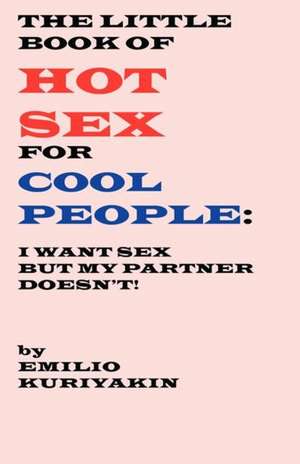 The Little Book of Hot Sex for Cool People: I Want Sex, My Partner Doesn't de Emilio Kuriyakin