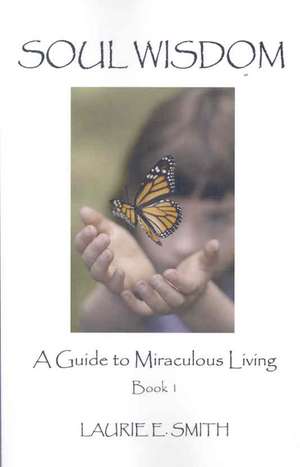 Soul Wisdom: A Guide To Miraculous Living, Book 1 de Laurie E. Smith