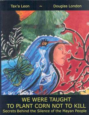 We Were Taught to Plant Corn Not to Kill: Secrets Behind the Silence of the Mayan People de Douglas Stuart London