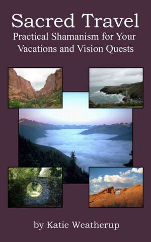 Sacred Travel- Practical Shamanism for Your Vacations and Vision Quests de Katie Weatherup