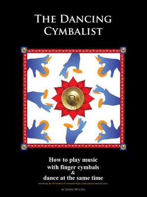 The Dancing Cymbalist: How to Play Music with Finger Cymbals & Dance at the Same Time de Jenna Woods