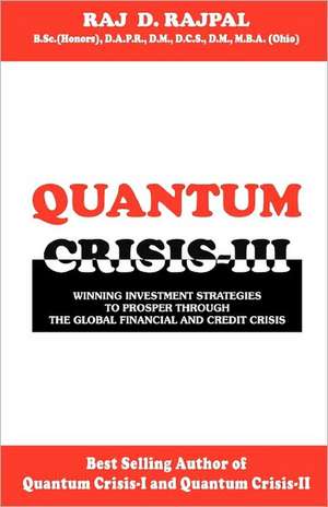 Quantum Crisis III -Winning Investment Strategies to Prosper Through the Global Financial and Credit Crisis: Silent Reach from the Dunes to the Kumbha Mela de Raj D. Rajpal