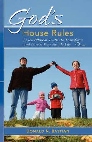 God's House Rules: Seven Biblical Truths to Transform and Enrich Your Family Life de Donald N. Bastian