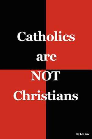 Catholics Are Not Christians de Les Jay