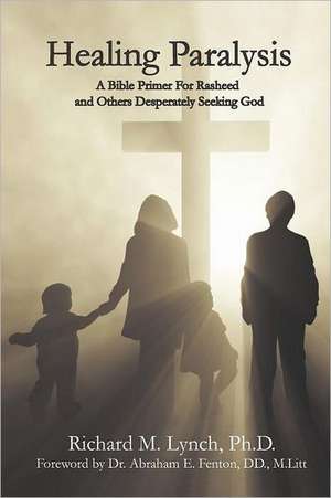 Healing Paralysis: A Bible Primer for Rasheed and Others Desperately Seeking God de Richard M. Lynch Phd