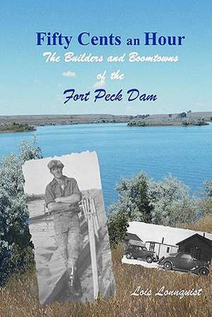 Fifty Cents an Hour: The Builders and Boomtowns of the Fort Peck Dam de Lois Lonnquist