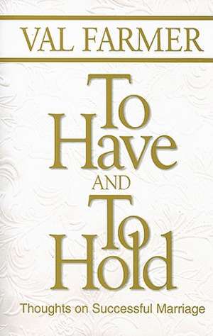 To Have and to Hold: Thoughts on Successful Marriage de Val Farmer