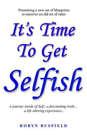 It's Time to Get Selfish: A Journey inside of Self. A Fascinating Truth. A Life Altering Experience. de Robyn Busfield