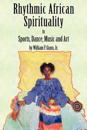 Rhythmic African Spirituality in Sports, Dance, Music and Art de Jr. Gunn, William