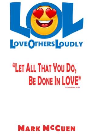 LOL - Love Others Loudly: Let All That You Do, Be Done In Love! de Mark McCuen