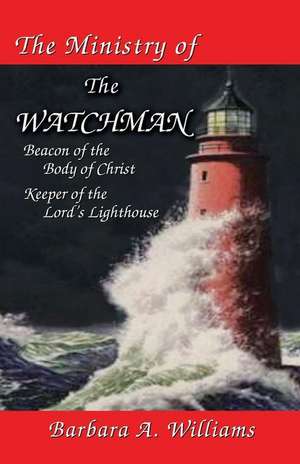 The Ministry of the Watchman: Beacon to the Body of Christ, Keeper of the Lord's Lighthouse de Barbara A. Williams