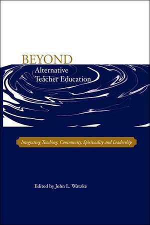 Beyond Alternative Teacher Education: Integrating Teaching, Community, Spirituality and Leadership de John L. Watzke