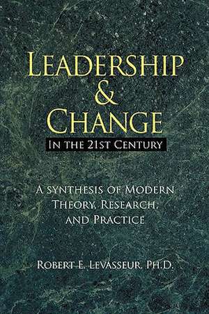 Leadership and Change in the 21st Century: A Synthesis of Modern Theory, Research, and Practice de Robert E. Levasseur