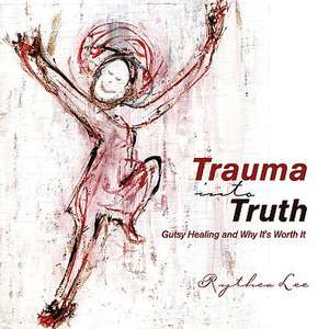 Trauma Into Truth de Rythea Lee