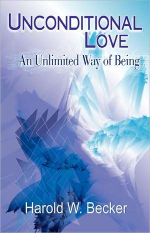 Unconditional Love - An Unlimited Way of Being de Harold W. Becker