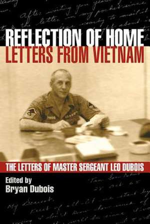 Reflection of Home - Letters from Vietnam; The Letters of Master Sergeant Leo DuBois de Leo E. DuBois