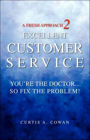 A Fresh Approach 2 Excellent Customer Service: You're the Doctor. . . So Fix the Problem! de Curtis A. Cowan