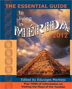 The Essential Guide to Living in Merida 2012: Plus Tons of Information on Visiting the Maya of the Yucat N de Eduviges Montejo