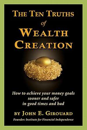 The Ten Truths of Wealth Creation: How to Achieve Your Money Goals Sooner and Safer in Good Times and Bad de John E. Girouard