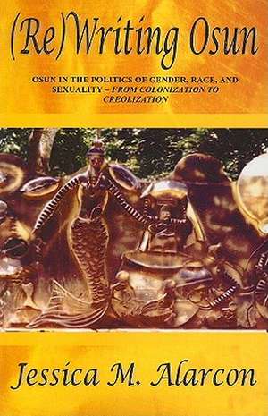 (Re)Writing Osun: Osun in the Politics of Gender, Race and Sexuality - From Colonization to Creolization de Jessica M. Alarcon