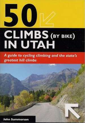 50 Climbs (by Bike) in Utah: A Guide to Cycling Climbing and the State's Greatest Hill Climbs de John Summerson