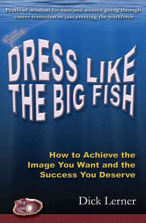 Dress Like the Big Fish: How to Achieve the Image You Want and the Success You Deserve de Dick Lerner