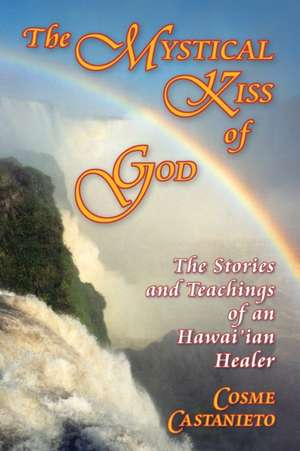 The Mystical Kiss of God: The Stories and Teachings of an Hawai'ian Healer de Cosme Castanieto