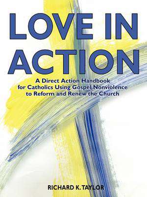 Love in Action: A Direct-Action Handbook for Catholics Using Gospel Nonviolence to Reform and Renew the Church de Richard K. Taylor