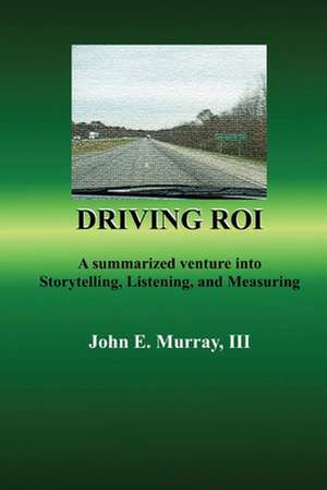 Driving Roi: A Summarized Venture Into Storytelling, Listening, and Measuring de John E. Murray