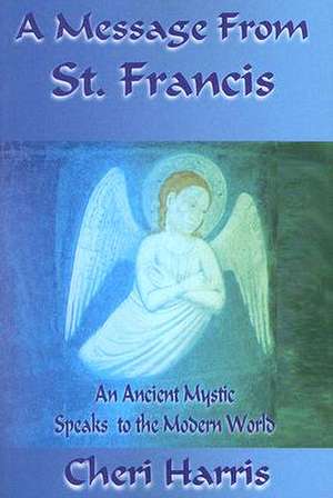 A Message from St. Francis: An Ancient Mystic Speaks to the Modern World de Cheri Harris