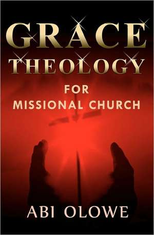 Grace Theology for Missional Church: A Model for the 20th Century Church de Abi Olowe